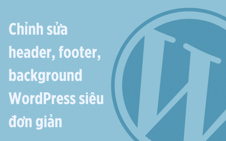 Chỉnh Sửa Header, Footer và Background WordPress cực đơn giản
